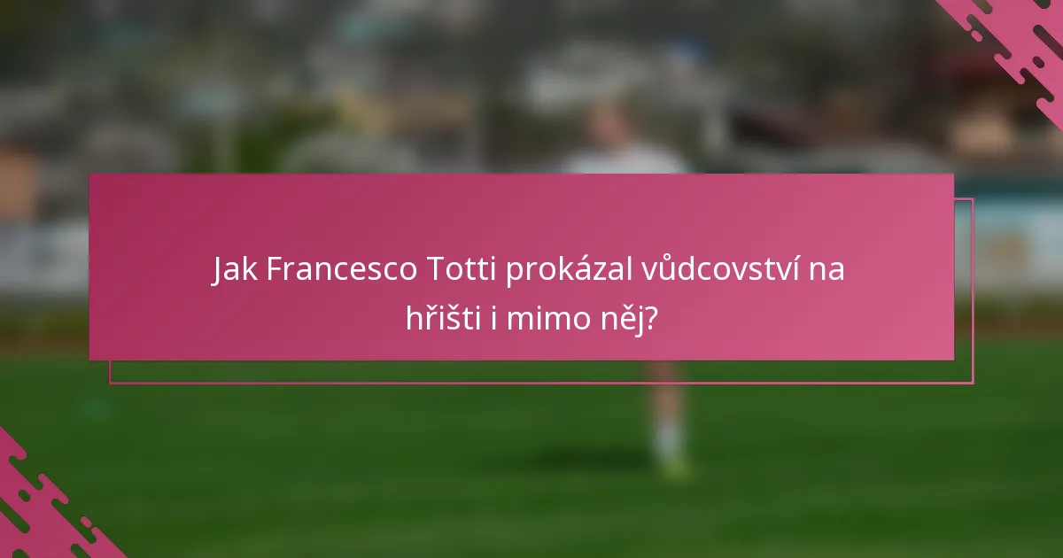 Jak Francesco Totti prokázal vůdcovství na hřišti i mimo něj?