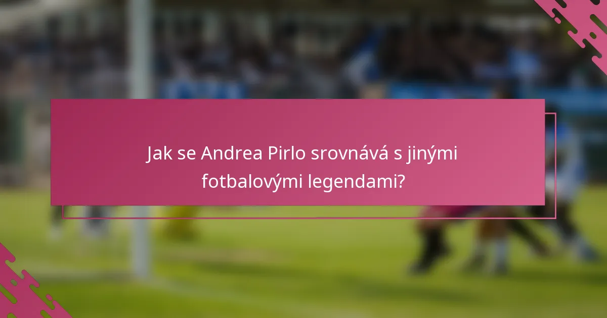 Jak se Andrea Pirlo srovnává s jinými fotbalovými legendami?