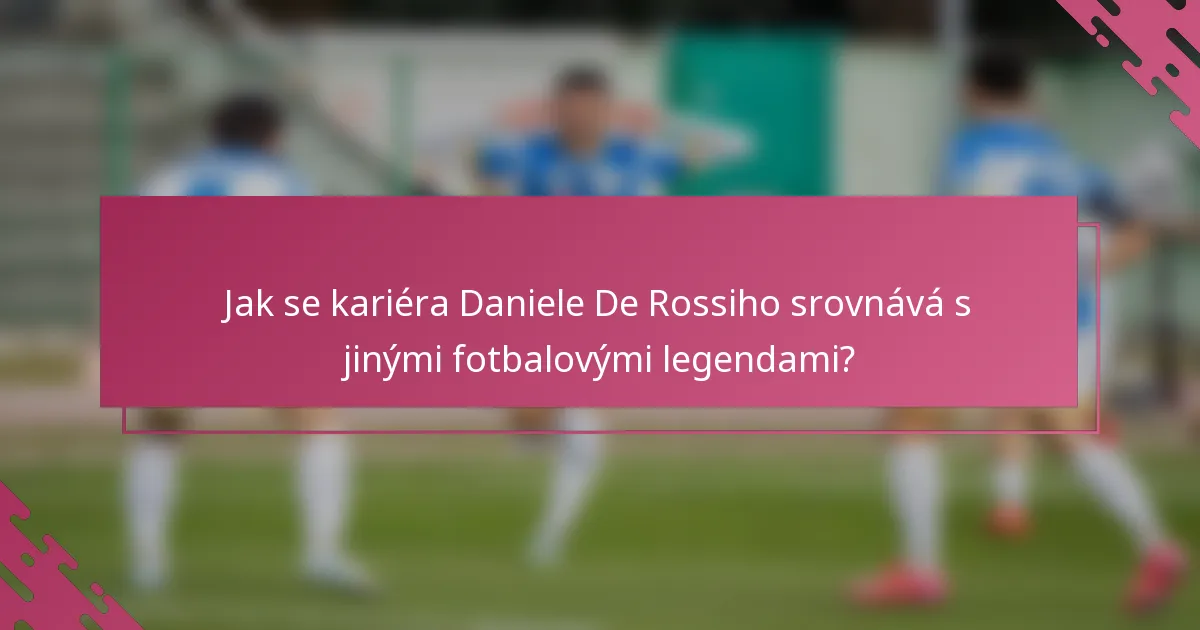 Jak se kariéra Daniele De Rossiho srovnává s jinými fotbalovými legendami?