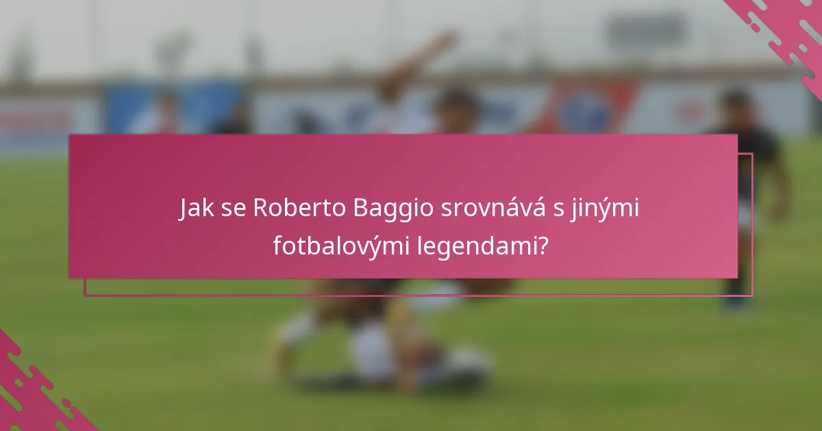 Jak se Roberto Baggio srovnává s jinými fotbalovými legendami?