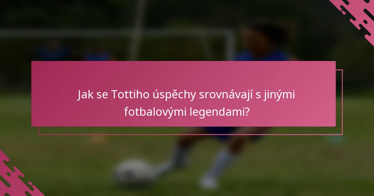 Jak se Tottiho úspěchy srovnávají s jinými fotbalovými legendami?
