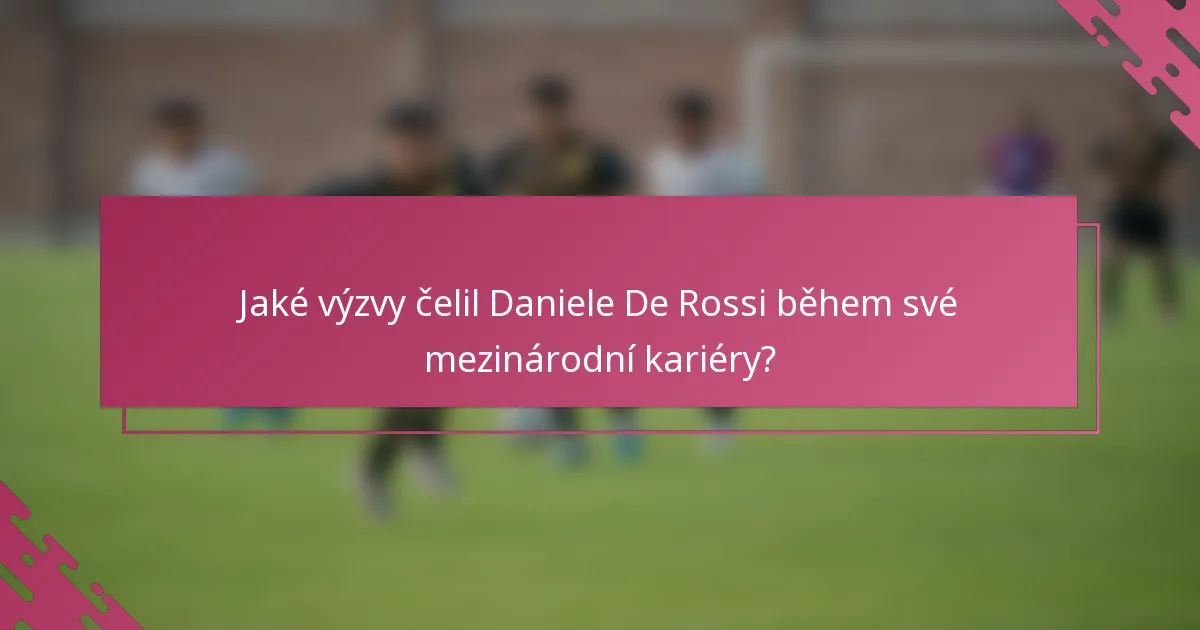 Jaké výzvy čelil Daniele De Rossi během své mezinárodní kariéry?