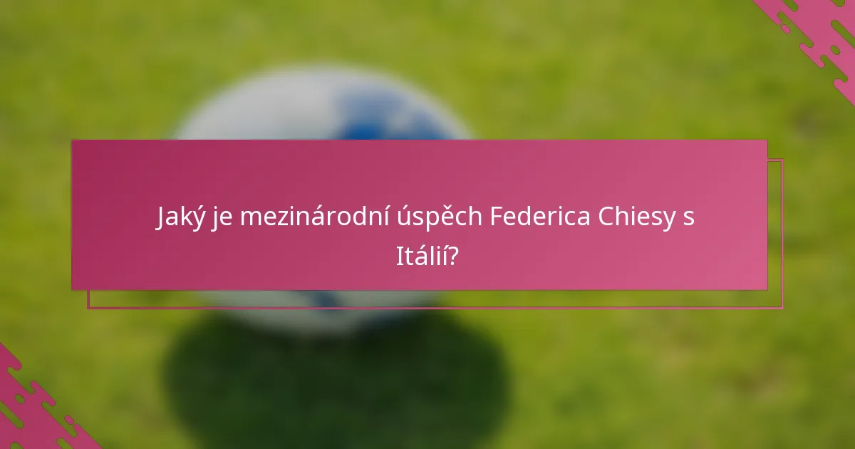 Jaký je mezinárodní úspěch Federica Chiesy s Itálií?